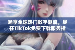 畅享全球热门数字潮流，尽在TikTok免费下载服务指南