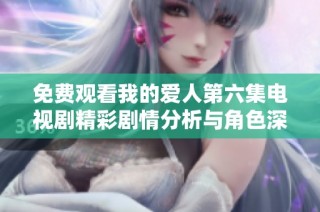 免费观看我的爱人第六集电视剧精彩剧情分析与角色深度解读