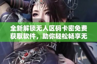 全新解锁无人区码卡密免费获取软件，助你轻松畅享无限福利