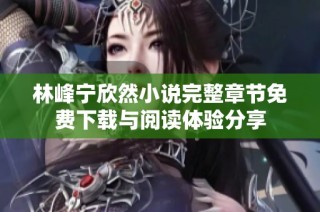 林峰宁欣然小说完整章节免费下载与阅读体验分享