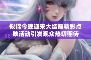 似锦今晚迎来大结局精彩点映活动引发观众热切期待