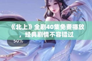 《北上》全剧40集免费播放，经典剧情不容错过