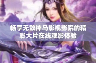 畅享无敌神马影视影院的精彩大片在线观影体验