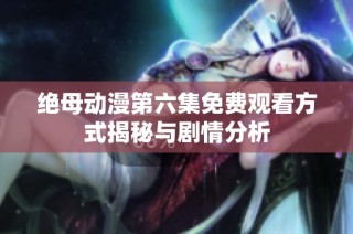 绝母动漫第六集免费观看方式揭秘与剧情分析