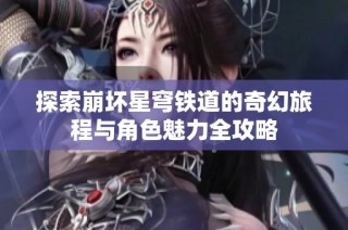 探索崩坏星穹铁道的奇幻旅程与角色魅力全攻略