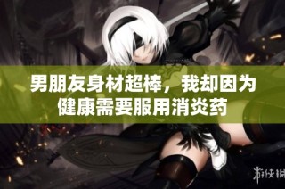 男朋友身材超棒，我却因为健康需要服用消炎药
