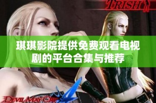 琪琪影院提供免费观看电视剧的平台合集与推荐