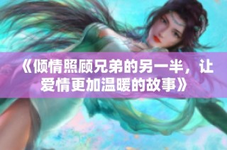 《倾情照顾兄弟的另一半，让爱情更加温暖的故事》