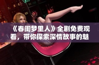《春闺梦里人》全剧免费观看，带你探索深情故事的魅力与感动