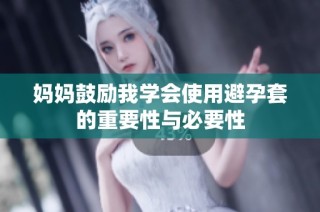 妈妈鼓励我学会使用避孕套的重要性与必要性