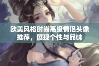 欧美风格时尚高级情侣头像推荐，展现个性与品味