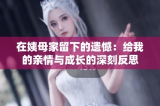 在姨母家留下的遗憾：给我的亲情与成长的深刻反思