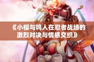 《小樱与鸣人在忍者战场的激烈对决与情感交织》