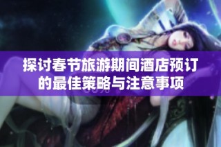 探讨春节旅游期间酒店预订的最佳策略与注意事项