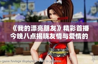 《我的漂亮朋友》精彩首播今晚八点揭晓友情与爱情的新篇章