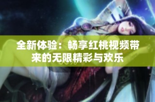 全新体验：畅享红桃视频带来的无限精彩与欢乐
