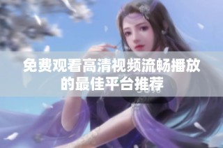免费观看高清视频流畅播放的最佳平台推荐
