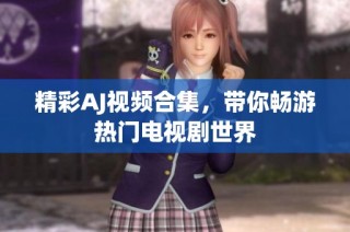 精彩AJ视频合集，带你畅游热门电视剧世界