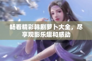 畅看精彩韩剧萝卜大全，尽享观影乐趣和感动