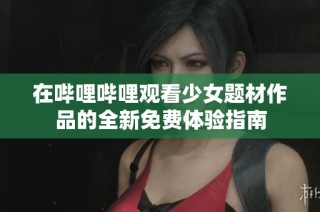 在哔哩哔哩观看少女题材作品的全新免费体验指南