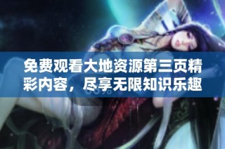 免费观看大地资源第三页精彩内容，尽享无限知识乐趣