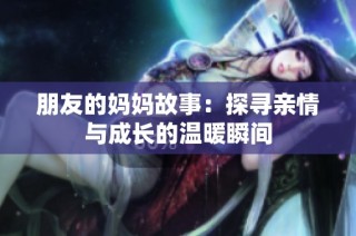 朋友的妈妈故事：探寻亲情与成长的温暖瞬间