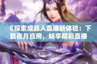 《探索成品人直播新体验：下载夜月应用，畅享精彩直播》