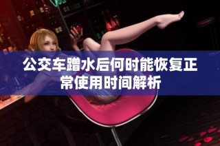 公交车蹭水后何时能恢复正常使用时间解析