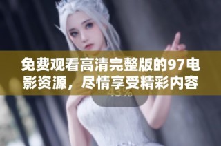 免费观看高清完整版的97电影资源，尽情享受精彩内容