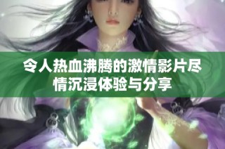 令人热血沸腾的激情影片尽情沉浸体验与分享