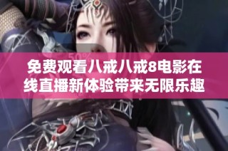 免费观看八戒八戒8电影在线直播新体验带来无限乐趣