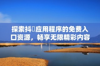 探索抖抈应用程序的免费入口资源，畅享无限精彩内容