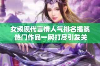 女频现代言情人气排名揭晓 热门作品一网打尽引发关注