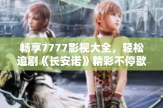 畅享7777影视大全，轻松追剧《长安诺》精彩不停歇
