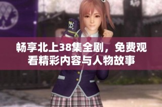 畅享北上38集全剧，免费观看精彩内容与人物故事