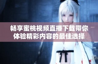 畅享蜜桃视频直播下载带你体验精彩内容的最佳选择
