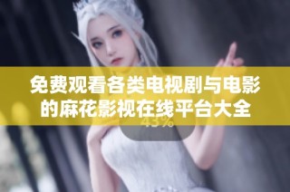 免费观看各类电视剧与电影的麻花影视在线平台大全