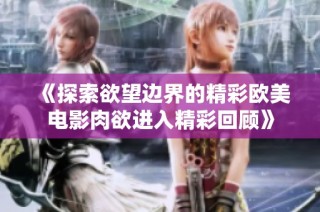 《探索欲望边界的精彩欧美电影肉欲进入精彩回顾》