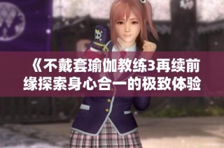 《不戴套瑜伽教练3再续前缘探索身心合一的极致体验》
