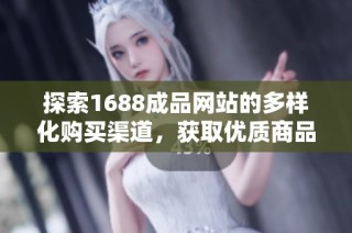探索1688成品网站的多样化购买渠道，获取优质商品购物体验