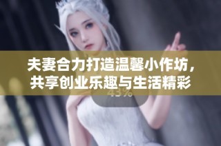 夫妻合力打造温馨小作坊，共享创业乐趣与生活精彩