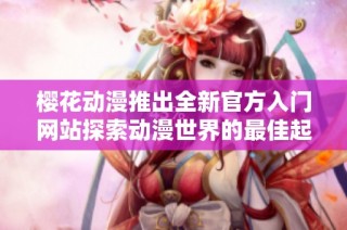 樱花动漫推出全新官方入门网站探索动漫世界的最佳起点