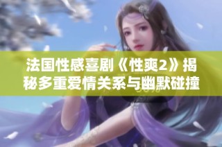 法国性感喜剧《性爽2》揭秘多重爱情关系与幽默碰撞的故事情节