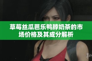 草莓丝瓜芭乐鸭脖奶茶的市场价格及其成分解析