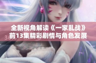 全新视角解读《一家乱战》前13集精彩剧情与角色发展揭秘