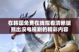 在韩国免费在线观看清晰版熊出没电视剧的精彩内容