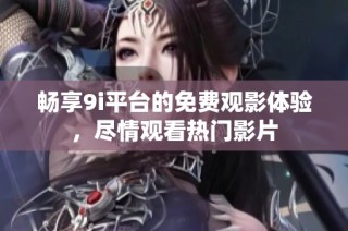 畅享9i平台的免费观影体验，尽情观看热门影片
