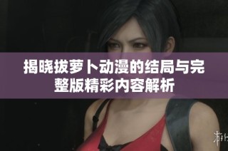揭晓拔萝卜动漫的结局与完整版精彩内容解析