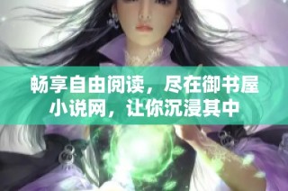 畅享自由阅读，尽在御书屋小说网，让你沉浸其中
