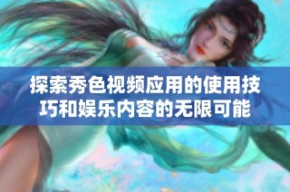 探索秀色视频应用的使用技巧和娱乐内容的无限可能